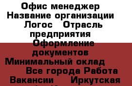 Офис-менеджер › Название организации ­ Логос › Отрасль предприятия ­ Оформление документов › Минимальный оклад ­ 27 000 - Все города Работа » Вакансии   . Иркутская обл.,Иркутск г.